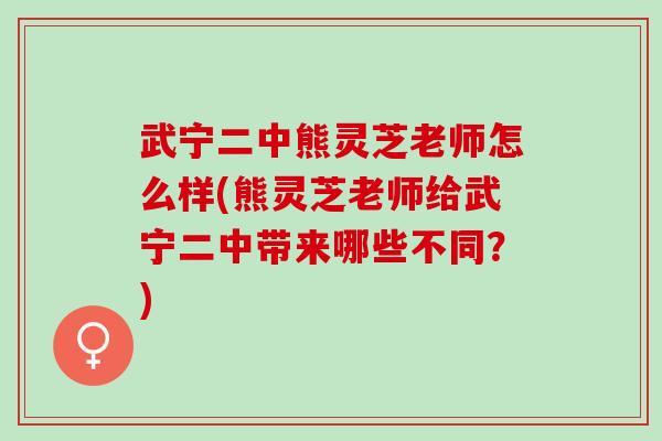武宁二中熊灵芝老师怎么样(熊灵芝老师给武宁二中带来哪些不同？)