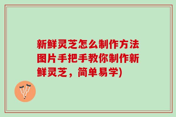 新鲜灵芝怎么制作方法图片手把手教你制作新鲜灵芝，简单易学)