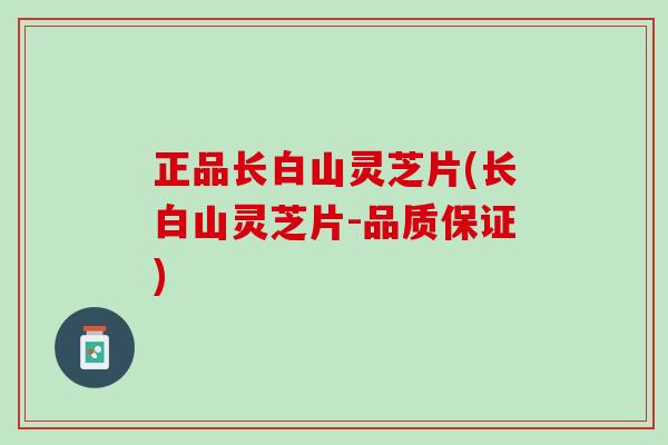 正品长白山灵芝片(长白山灵芝片-品质保证)