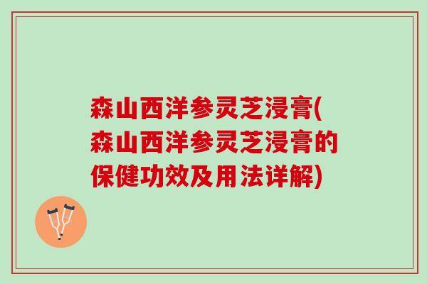 森山西洋参灵芝浸膏(森山西洋参灵芝浸膏的保健功效及用法详解)