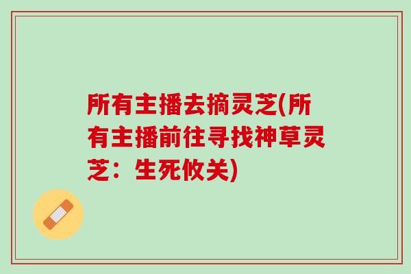 所有主播去摘灵芝(所有主播前往寻找神草灵芝：生死攸关)