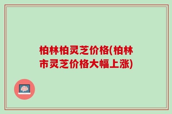 柏林柏灵芝价格(柏林市灵芝价格大幅上涨)