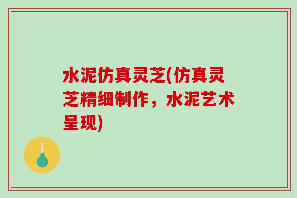 水泥仿真灵芝(仿真灵芝精细制作，水泥艺术呈现)