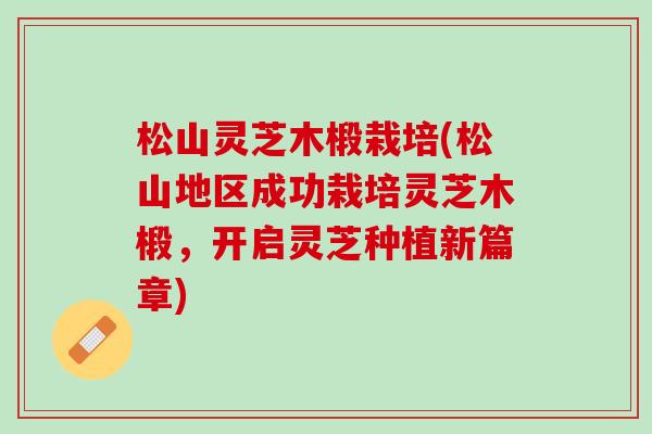 松山灵芝木椴栽培(松山地区成功栽培灵芝木椴，开启灵芝种植新篇章)
