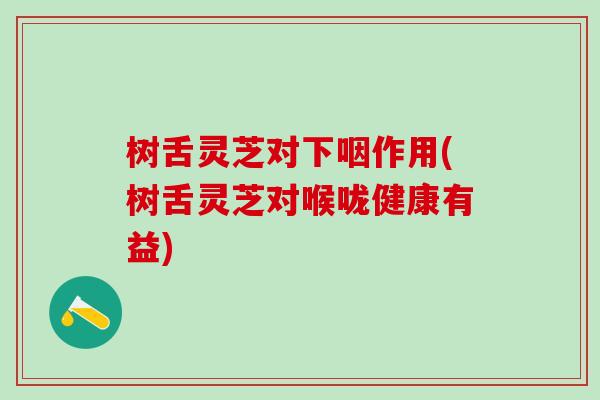 树舌灵芝对下咽作用(树舌灵芝对喉咙健康有益)