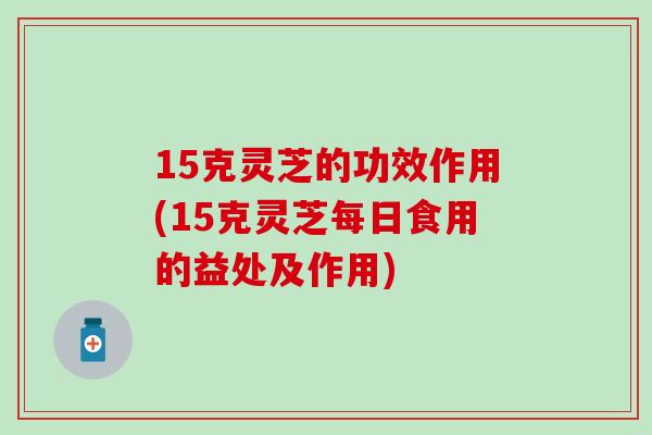 15克灵芝的功效作用(15克灵芝每日食用的益处及作用)