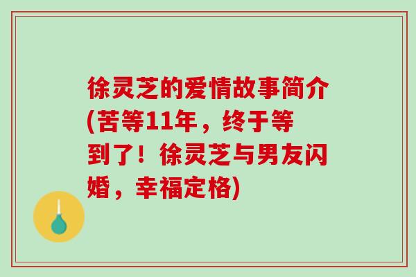徐灵芝的爱情故事简介(苦等11年，终于等到了！徐灵芝与男友闪婚，幸福定格)