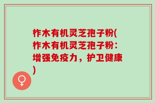 柞木有机灵芝孢子粉(柞木有机灵芝孢子粉：增强免疫力，护卫健康)