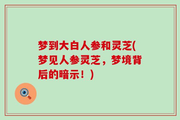 梦到大白人参和灵芝(梦见人参灵芝，梦境背后的暗示！)