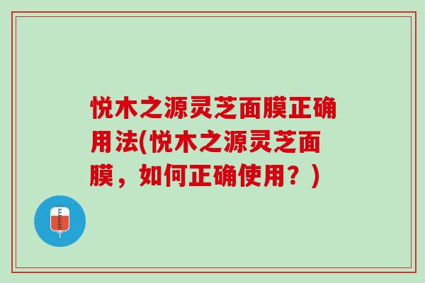 悦木之源灵芝面膜正确用法(悦木之源灵芝面膜，如何正确使用？)