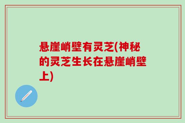 悬崖峭壁有灵芝(神秘的灵芝生长在悬崖峭壁上)