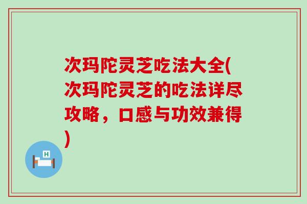 次玛陀灵芝吃法大全(次玛陀灵芝的吃法详尽攻略，口感与功效兼得)