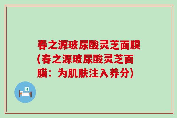 春之源玻尿酸灵芝面膜(春之源玻尿酸灵芝面膜：为肌肤注入养分)
