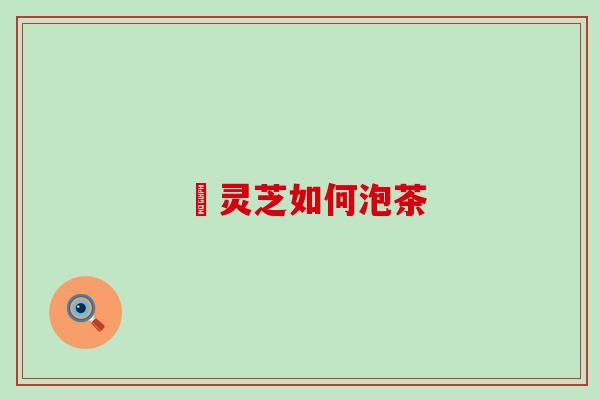 朿灵芝如何泡茶 朿灵芝如何泡茶