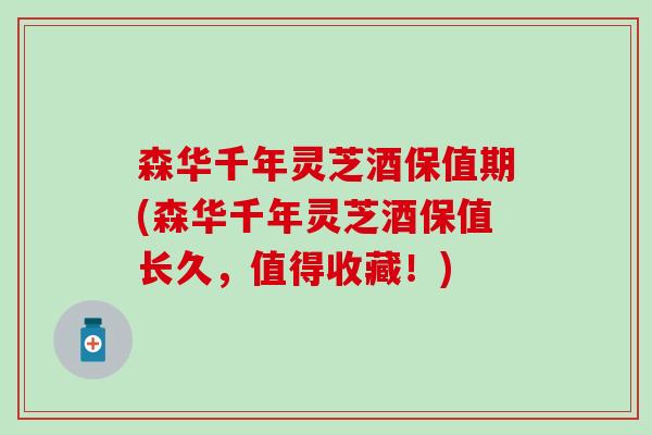 森华千年灵芝酒保值期(森华千年灵芝酒保值长久，值得收藏！)
