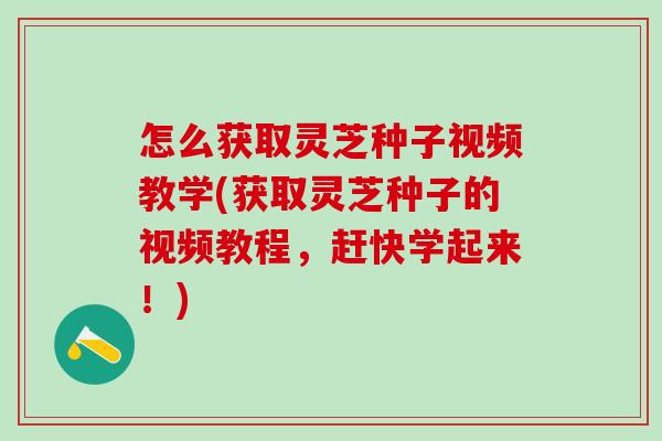 怎么获取灵芝种子视频教学(获取灵芝种子的视频教程,赶快学起来!) 怎么获取灵芝种子视频教学(获取灵芝种子的视频教程,赶快学起来!)