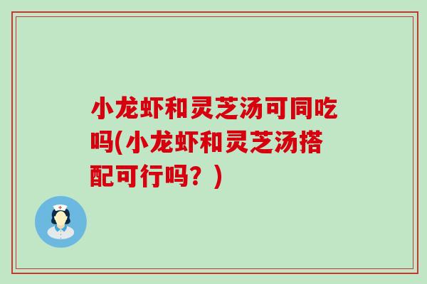 小龙虾和灵芝汤可同吃吗(小龙虾和灵芝汤搭配可行吗？)