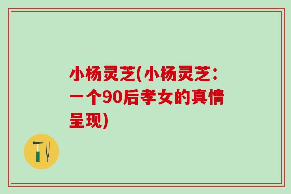 小杨灵芝(小杨灵芝：一个90后孝女的真情呈现)