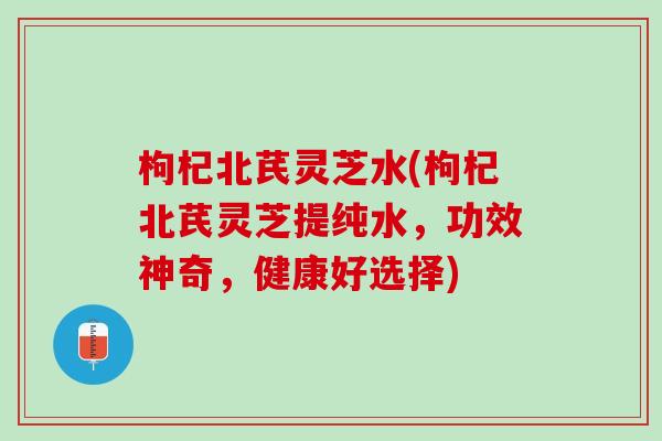 枸杞北芪灵芝水(枸杞北芪灵芝提纯水，功效神奇，健康好选择)