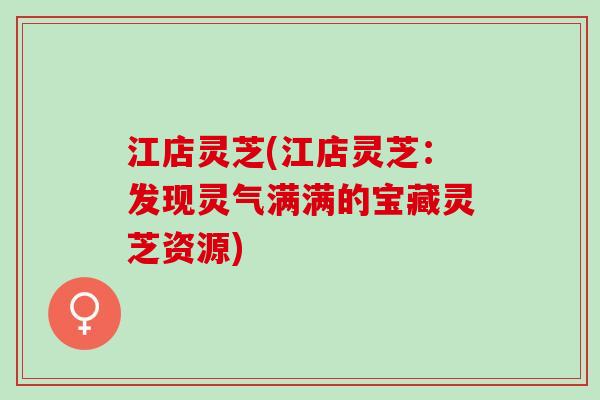 江店灵芝(江店灵芝：发现灵气满满的宝藏灵芝资源)