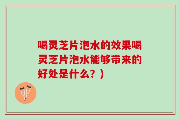 喝灵芝片泡水的效果喝灵芝片泡水能够带来的好处是什么？)