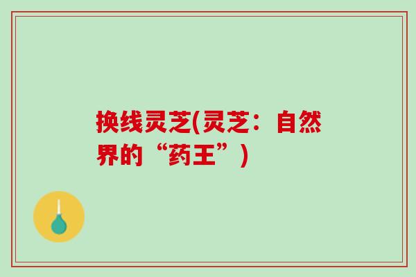 换线灵芝(灵芝：自然界的“药王”)