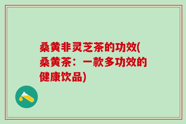 桑黄非灵芝茶的功效(桑黄茶：一款多功效的健康饮品)