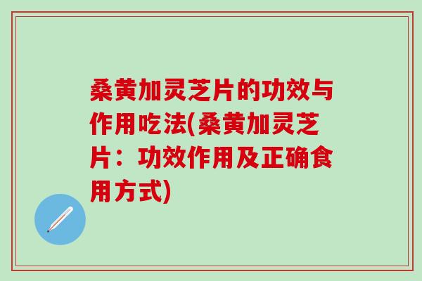 桑黄加灵芝片的功效与作用吃法(桑黄加灵芝片：功效作用及正确食用方式)
