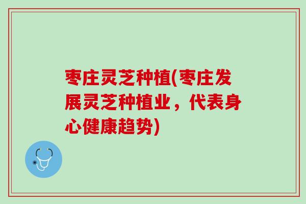 枣庄灵芝种植(枣庄发展灵芝种植业，代表身心健康趋势)