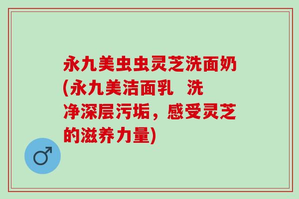 永九美虫虫灵芝洗面奶(永九美洁面乳  洗净深层污垢，感受灵芝的滋养力量)