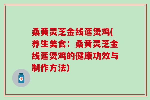 桑黄灵芝金线莲煲鸡(养生美食：桑黄灵芝金线莲煲鸡的健康功效与制作方法)