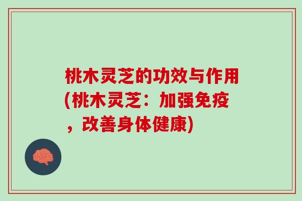 桃木灵芝的功效与作用(桃木灵芝：加强免疫，改善身体健康)