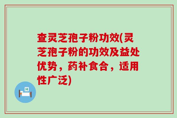 查灵芝孢子粉功效(灵芝孢子粉的功效及益处优势，药补食合，适用性广泛)