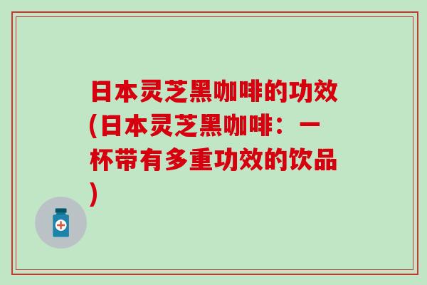 日本灵芝黑咖啡的功效(日本灵芝黑咖啡：一杯带有多重功效的饮品)