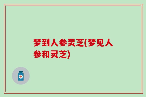 梦到人参灵芝(梦见人参和灵芝)