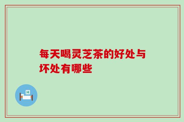 每天喝灵芝茶的好处与坏处有哪些