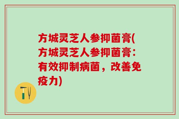 方城灵芝人参抑菌膏(方城灵芝人参抑菌膏：有效抑制病菌，改善免疫力)
