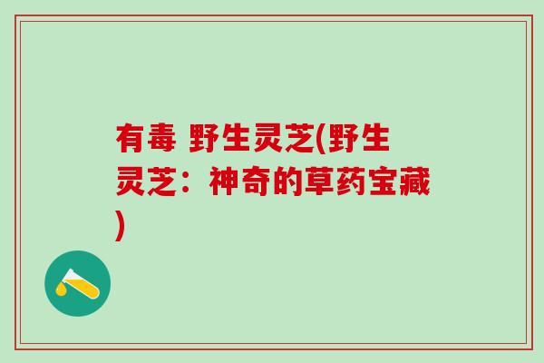 有毒 野生灵芝(野生灵芝：神奇的草药宝藏)