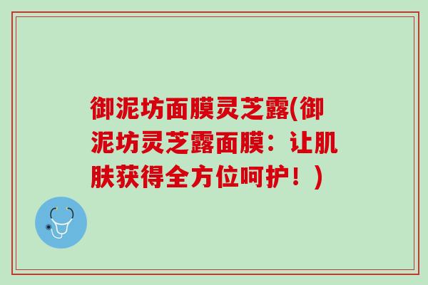 御泥坊面膜灵芝露(御泥坊灵芝露面膜：让肌肤获得全方位呵护！)