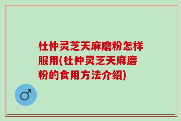 杜仲灵芝天麻磨粉怎样服用(杜仲灵芝天麻磨粉的食用方法介绍)