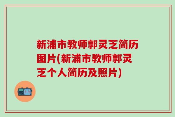 新浦市教师郭灵芝简历图片(新浦市教师郭灵芝个人简历及照片)