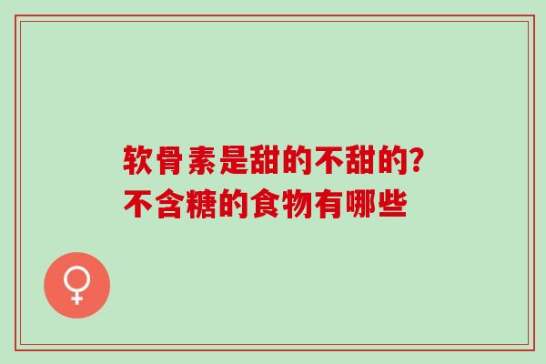 软骨素是甜的不甜的?不含糖的食物有哪些 软骨素是甜的不甜的?不含糖的食物有哪些
