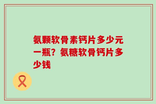 氨颗软骨素钙片多少元一瓶？氨糖软骨钙片多少钱