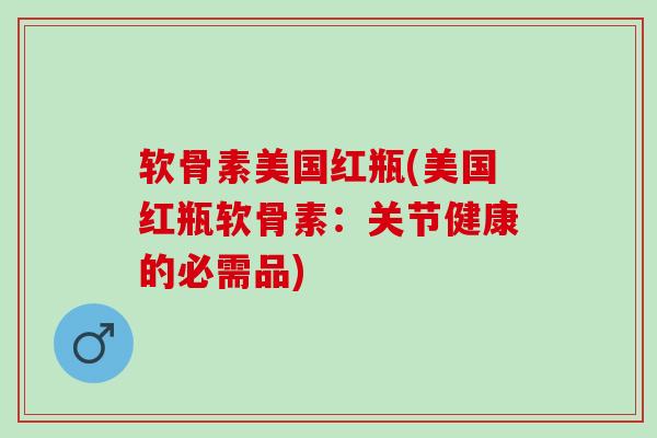 软骨素美国红瓶(美国红瓶软骨素：关节健康的必需品)