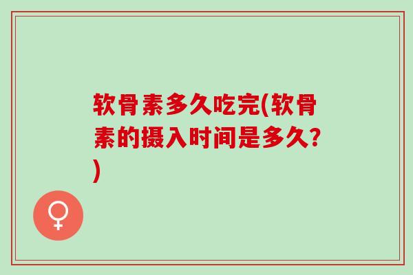 软骨素多久吃完(软骨素的摄入时间是多久？)
