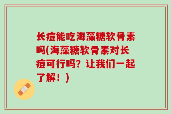 长痘能吃海藻糖软骨素吗(海藻糖软骨素对长痘可行吗？让我们一起了解！)