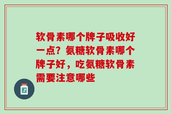 软骨素哪个牌子吸收好一点？氨糖软骨素哪个牌子好，吃氨糖软骨素需要注意哪些