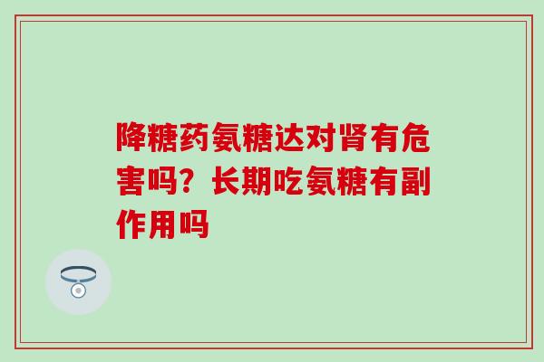 降糖药氨糖达对肾有危害吗？长期吃氨糖有副作用吗