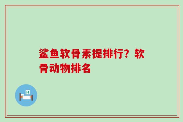 鲨鱼软骨素提排行？软骨动物排名