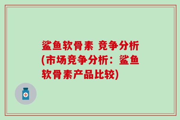 鲨鱼软骨素 竞争分析(市场竞争分析：鲨鱼软骨素产品比较)